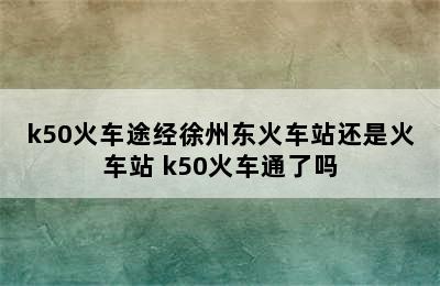 k50火车途经徐州东火车站还是火车站 k50火车通了吗